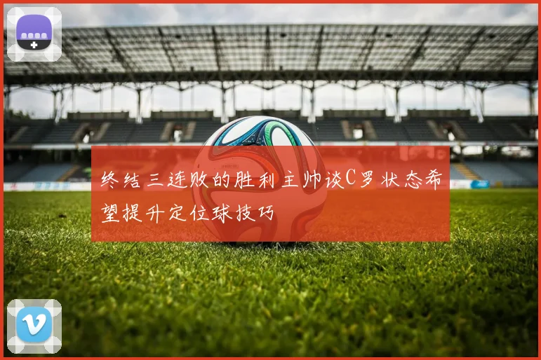 终结三连败的胜利主帅谈C罗状态希望提升定位球技巧
