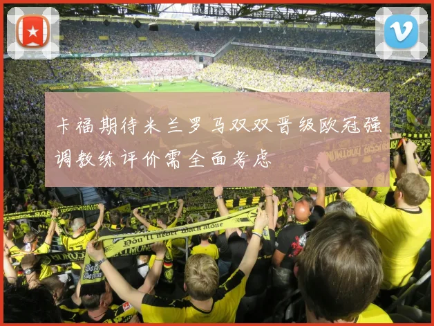 卡福期待米兰罗马双双晋级欧冠强调教练评价需全面考虑