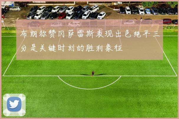 布朗称赞冈萨雷斯表现出色绝平三分是关键时刻的胜利象征