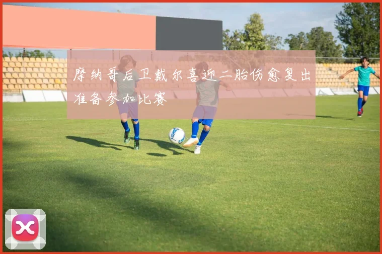 摩纳哥后卫戴尔喜迎二胎伤愈复出准备参加比赛