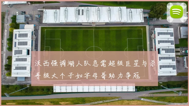 沃西强调湖人队急需超级巨星与杀手级大个子如字母哥助力争冠