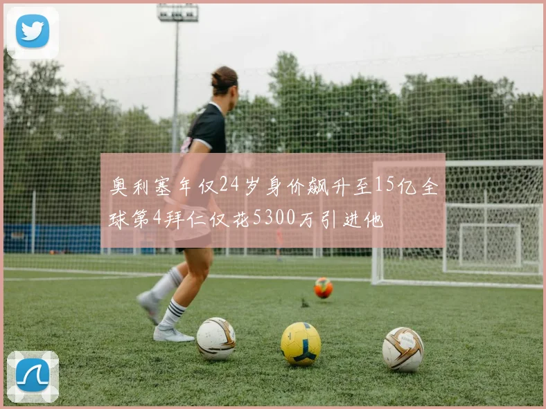 奥利塞年仅24岁身价飙升至15亿全球第4拜仁仅花5300万引进他