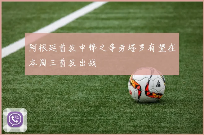 阿根廷首发中锋之争劳塔罗有望在本周三首发出战
