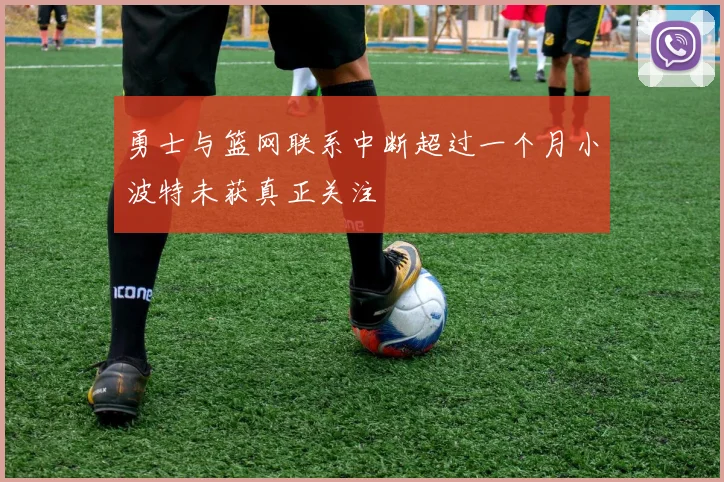勇士与篮网联系中断超过一个月小波特未获真正关注