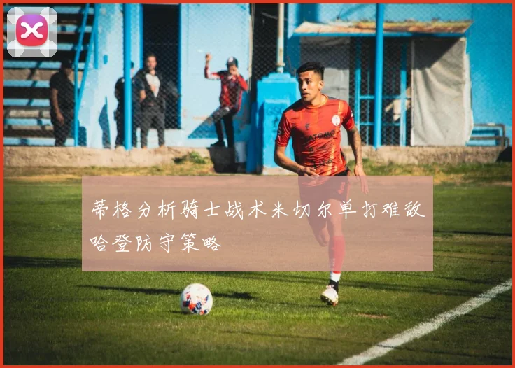 蒂格分析骑士战术米切尔单打难敌哈登防守策略