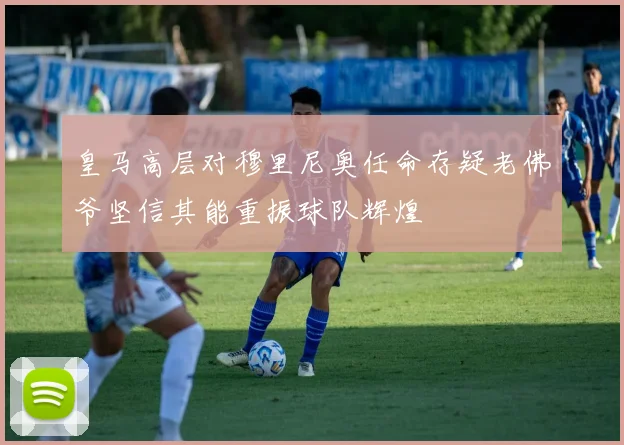 皇马高层对穆里尼奥任命存疑老佛爷坚信其能重振球队辉煌