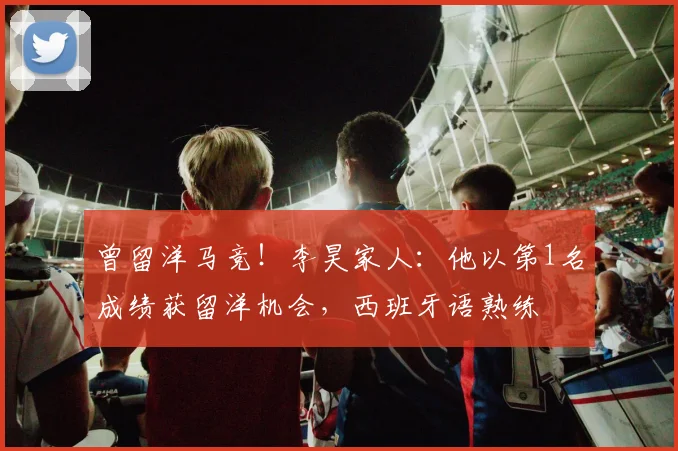 曾留洋马竞！李昊家人：他以第1名成绩获留洋机会，西班牙语熟练