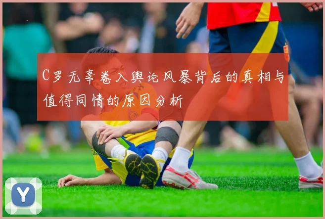 C罗无辜卷入舆论风暴背后的真相与值得同情的原因分析