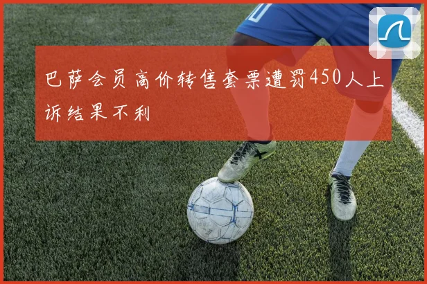 巴萨会员高价转售套票遭罚450人上诉结果不利