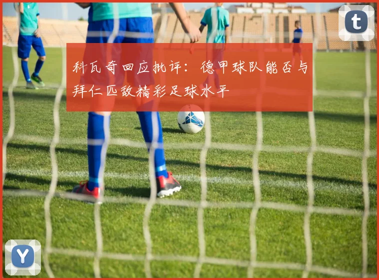 科瓦奇回应批评：德甲球队能否与拜仁匹敌精彩足球水平