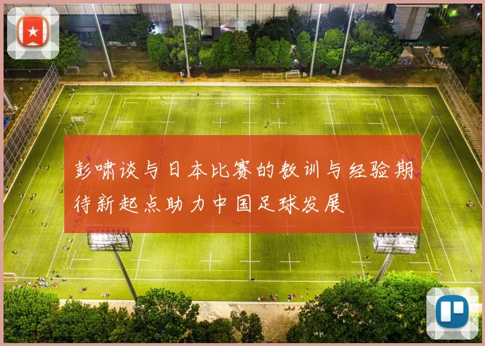 彭啸谈与日本比赛的教训与经验期待新起点助力中国足球发展