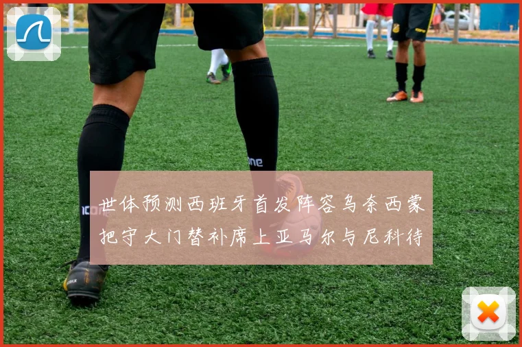 世体预测西班牙首发阵容乌奈西蒙把守大门替补席上亚马尔与尼科待命