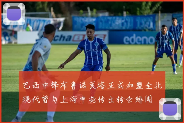 巴西中锋布鲁诺莫塔正式加盟全北现代曾与上海申花传出转会绯闻