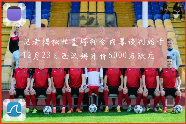 记者揭秘帕奎塔转会内幕谈判始于12月23日西汉姆开价6000万欧元