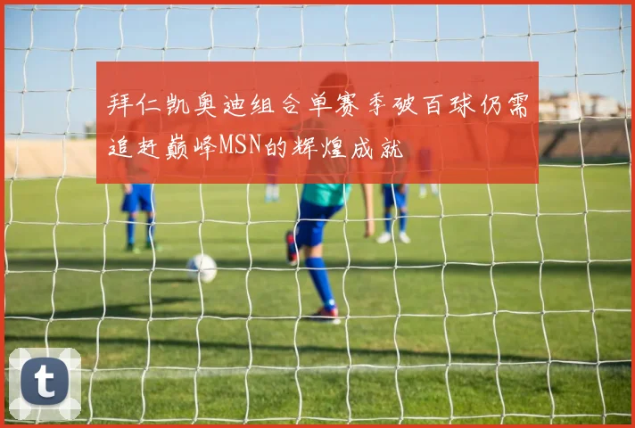 拜仁凯奥迪组合单赛季破百球仍需追赶巅峰MSN的辉煌成就