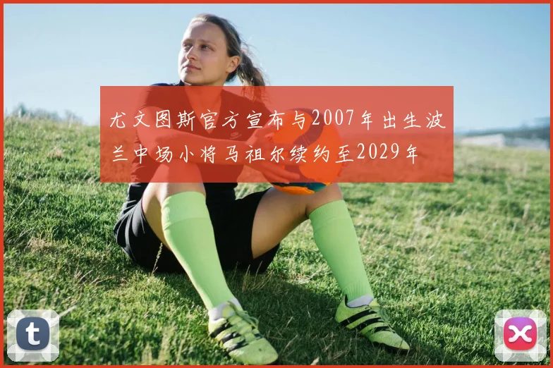 尤文图斯官方宣布与2007年出生波兰中场小将马祖尔续约至2029年