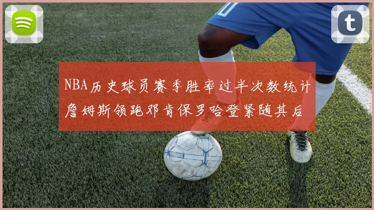 NBA历史球员赛季胜率过半次数统计詹姆斯领跑邓肯保罗哈登紧随其后