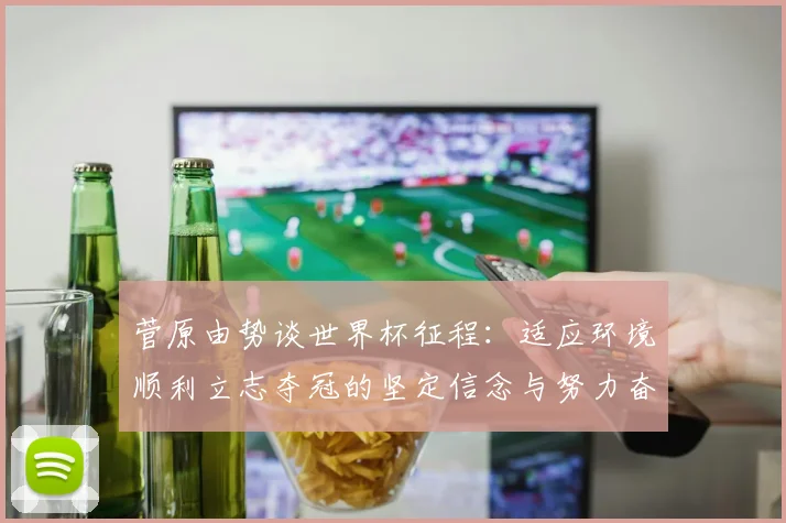 菅原由势谈世界杯征程：适应环境顺利立志夺冠的坚定信念与努力奋斗
